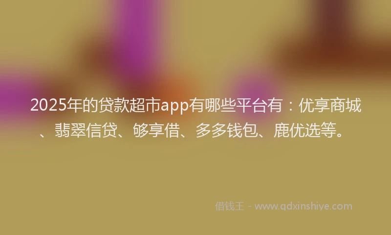 2025年的贷款超市app有哪些平台有：优享商城、翡翠信贷、够享借、多多钱包、鹿优选等。