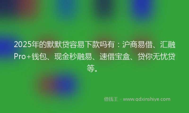 2025年的默默贷容易下款吗有：沪商易借、汇融Pro+钱包、现金秒融易、速借宝盒、贷你无忧贷等。