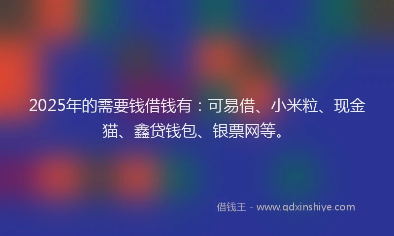 2025年的需要钱借钱有：可易借、小米粒、现金猫、鑫贷钱包、银票网等。