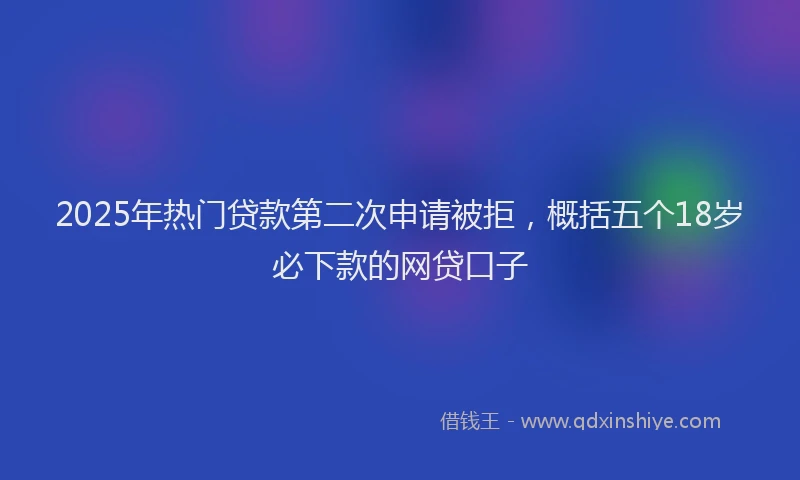 2025年热门贷款第二次申请被拒，概括五个18岁必下款的网贷口子