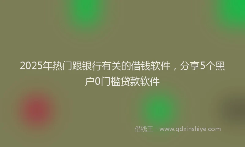 2025年热门跟银行有关的借钱软件，分享5个黑户0门槛贷款软件