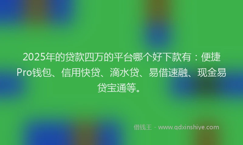 2025年的贷款四万的平台哪个好下款有：便捷Pro钱包、信用快贷、滴水贷、易借速融、现金易贷宝通等。