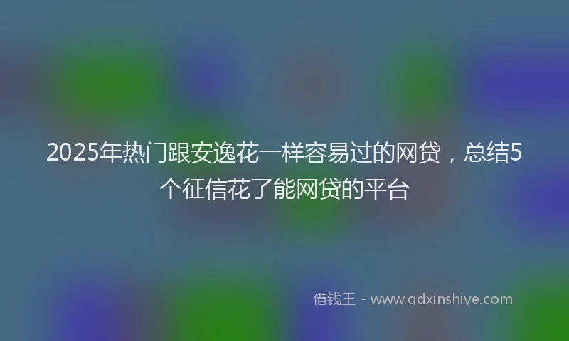 2025年热门跟安逸花一样容易过的网贷，总结5个征信花了能网贷的平台