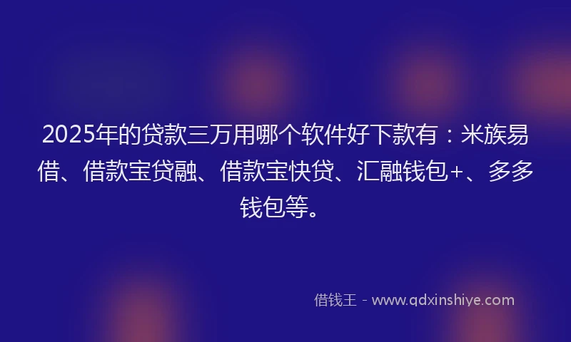 2025年的贷款三万用哪个软件好下款有：米族易借、借款宝贷融、借款宝快贷、汇融钱包+、多多钱包等。