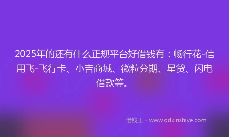 2025年的还有什么正规平台好借钱有：畅行花-信用飞-飞行卡、小吉商城、微粒分期、星贷、闪电借款等。