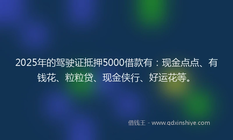 2025年的驾驶证抵押5000借款有：现金点点、有钱花、粒粒贷、现金侠行、好运花等。
