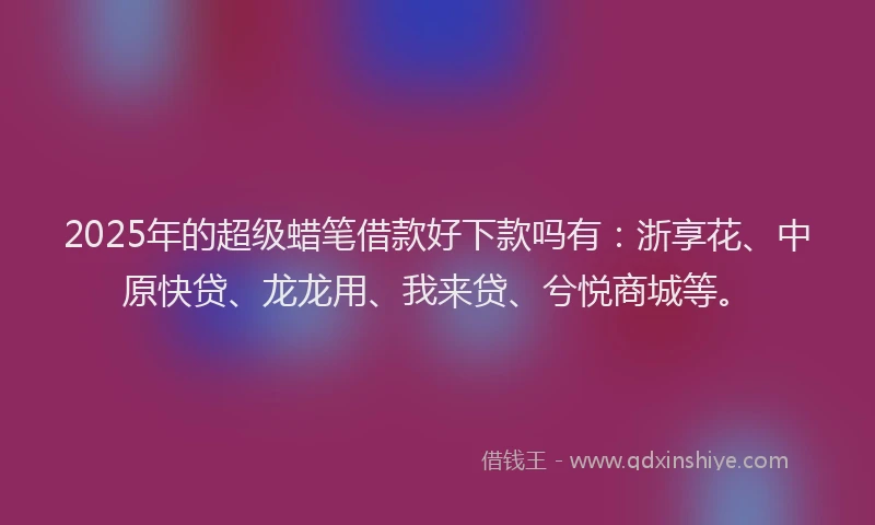 2025年的超级蜡笔借款好下款吗有：浙享花、中原快贷、龙龙用、我来贷、兮悦商城等。