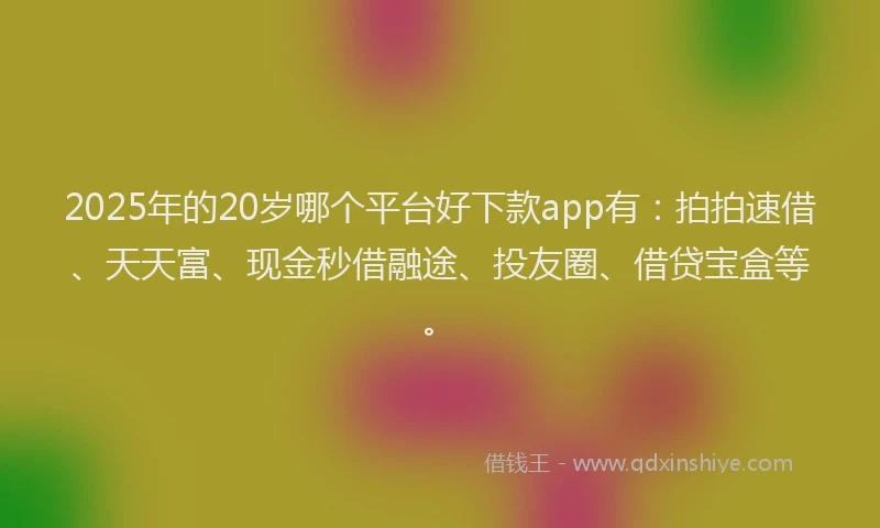 2025年的20岁哪个平台好下款app有：拍拍速借、天天富、现金秒借融途、投友圈、借贷宝盒等。