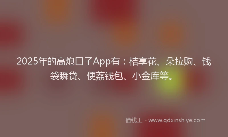 2025年的高炮口子App有：桔享花、朵拉购、钱袋瞬贷、便荔钱包、小金库等。