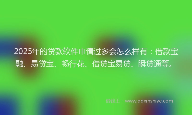 2025年的贷款软件申请过多会怎么样有：借款宝融、易贷宝、畅行花、借贷宝易贷、瞬贷通等。