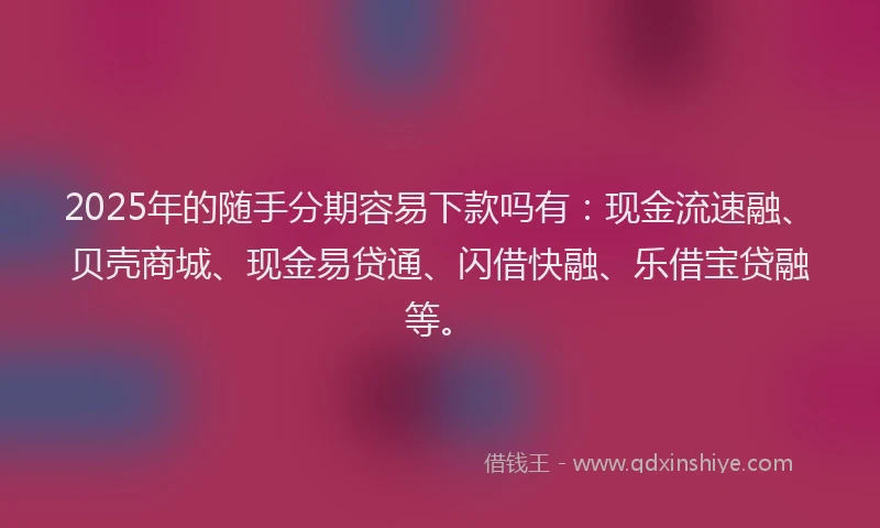 2025年的随手分期容易下款吗有：现金流速融、贝壳商城、现金易贷通、闪借快融、乐借宝贷融等。