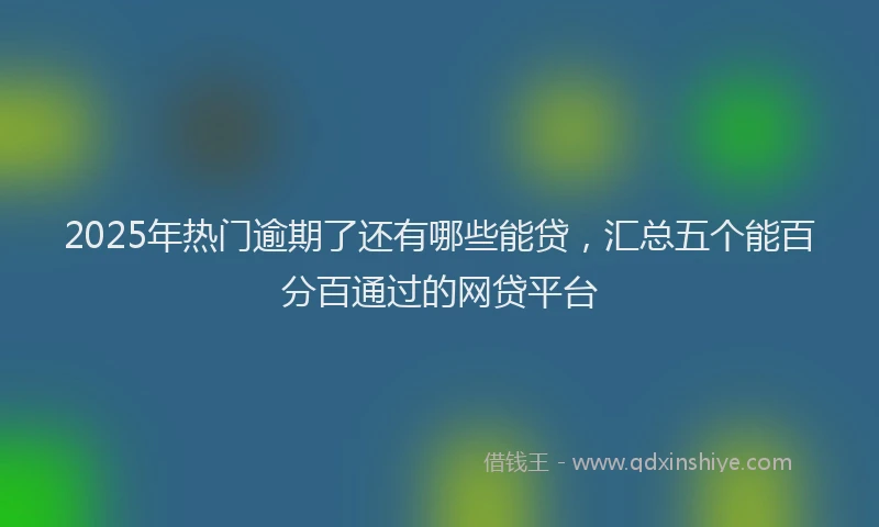 2025年热门逾期了还有哪些能贷，汇总五个能百分百通过的网贷平台