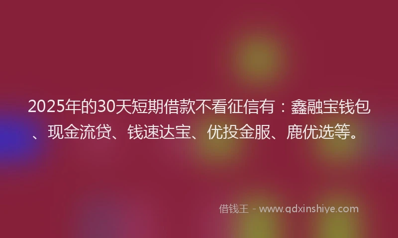 2025年的30天短期借款不看征信有：鑫融宝钱包、现金流贷、钱速达宝、优投金服、鹿优选等。