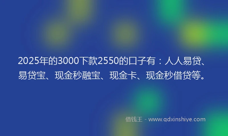 2025年的3000下款2550的口子有：人人易贷、易贷宝、现金秒融宝、现金卡、现金秒借贷等。