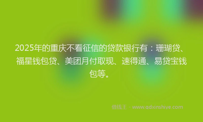 2025年的重庆不看征信的贷款银行有：珊瑚贷、福星钱包贷、美团月付取现、速得通、易贷宝钱包等。