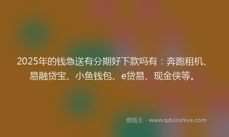 2025年的钱急送有分期好下款吗有：奔跑租机、易融贷宝、小鱼钱包、e贷易、现金侠等。