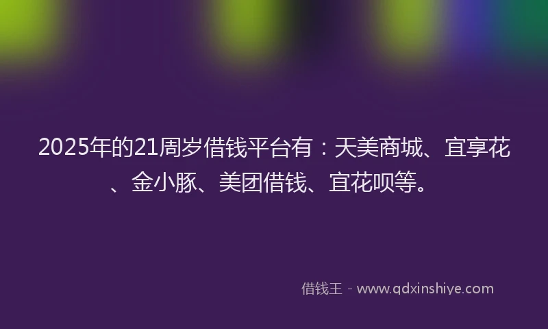 2025年的21周岁借钱平台有：天美商城、宜享花、金小豚、美团借钱、宜花呗等。
