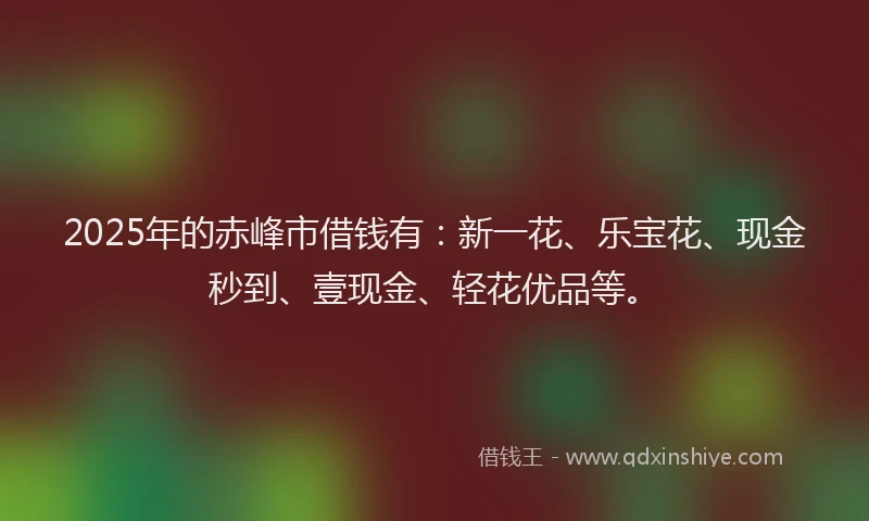 2025年的赤峰市借钱有：新一花、乐宝花、现金秒到、壹现金、轻花优品等。