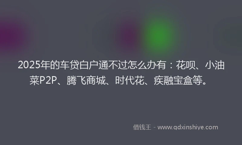 2025年的车贷白户通不过怎么办有：花呗、小油菜P2P、腾飞商城、时代花、疾融宝盒等。