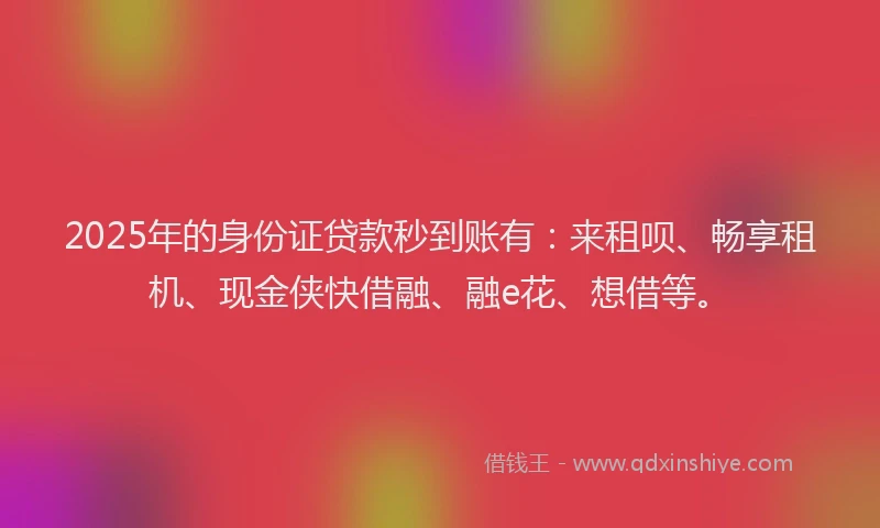 2025年的身份证贷款秒到账有：来租呗、畅享租机、现金侠快借融、融e花、想借等。