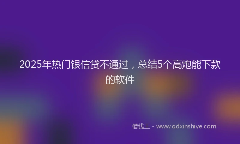 2025年热门银信贷不通过，总结5个高炮能下款的软件