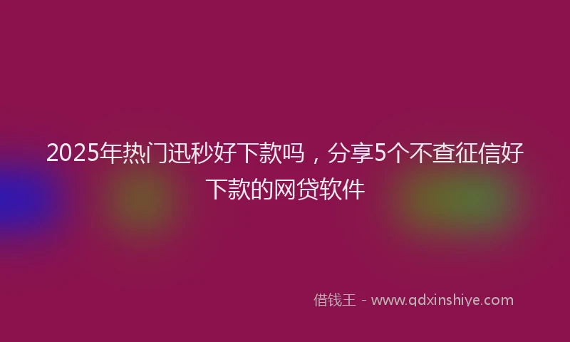 2025年热门迅秒好下款吗，分享5个不查征信好下款的网贷软件