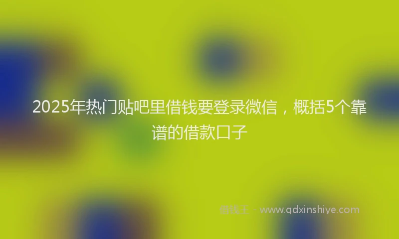 2025年热门贴吧里借钱要登录微信，概括5个靠谱的借款口子
