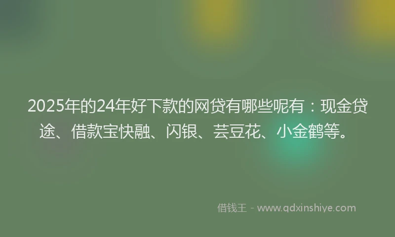 2025年的24年好下款的网贷有哪些呢有：现金贷途、借款宝快融、闪银、芸豆花、小金鹤等。