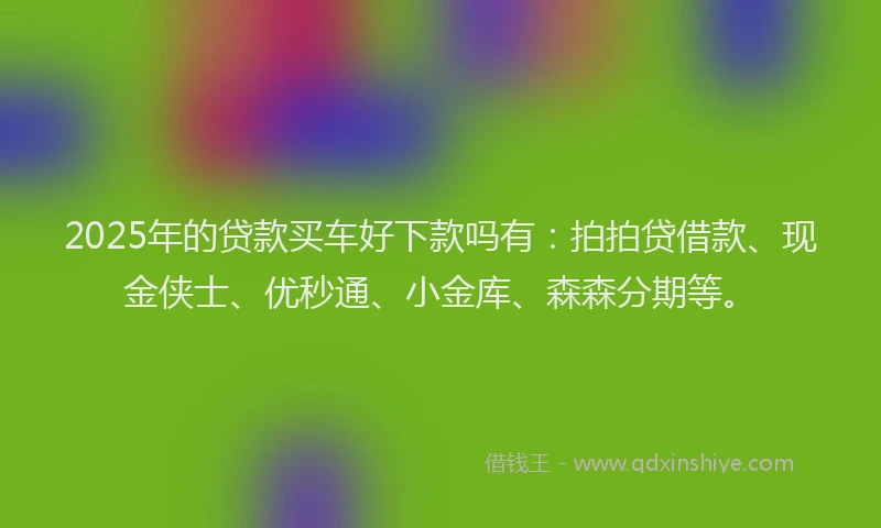 2025年的贷款买车好下款吗有：拍拍贷借款、现金侠士、优秒通、小金库、森森分期等。