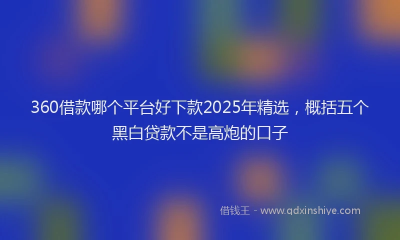 360借款哪个平台好下款2025年精选，概括五个黑白贷款不是高炮的口子