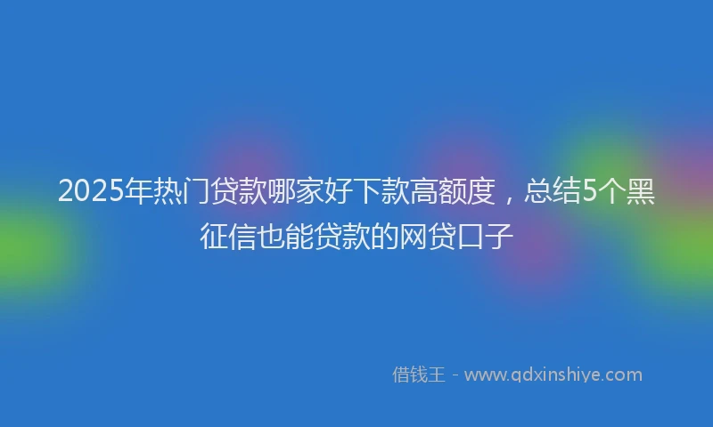 2025年热门贷款哪家好下款高额度，总结5个黑征信也能贷款的网贷口子