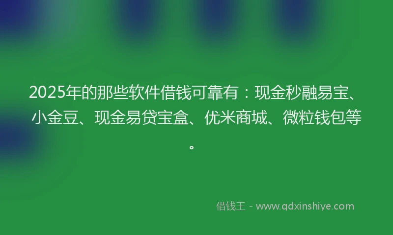 2025年的那些软件借钱可靠有：现金秒融易宝、小金豆、现金易贷宝盒、优米商城、微粒钱包等。
