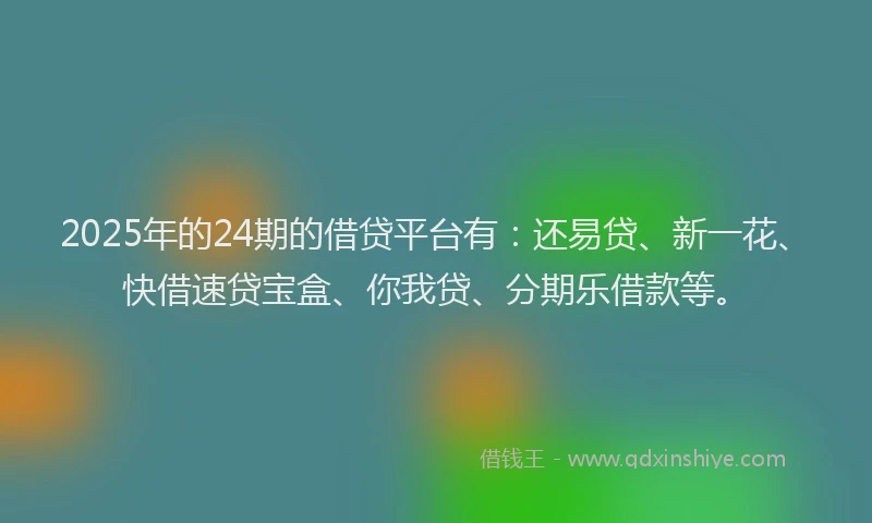 2025年的24期的借贷平台有：还易贷、新一花、快借速贷宝盒、你我贷、分期乐借款等。