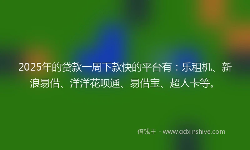 2025年的贷款一周下款快的平台有：乐租机、新浪易借、洋洋花呗通、易借宝、超人卡等。