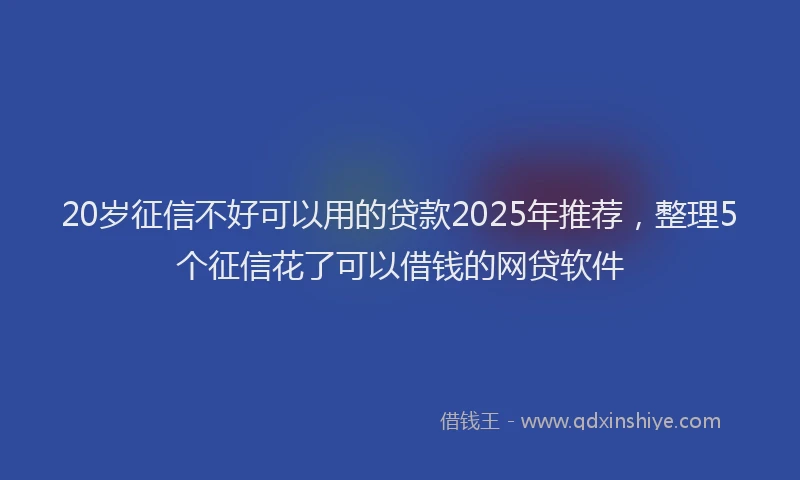 20岁征信不好可以用的贷款2025年推荐，整理5个征信花了可以借钱的网贷软件
