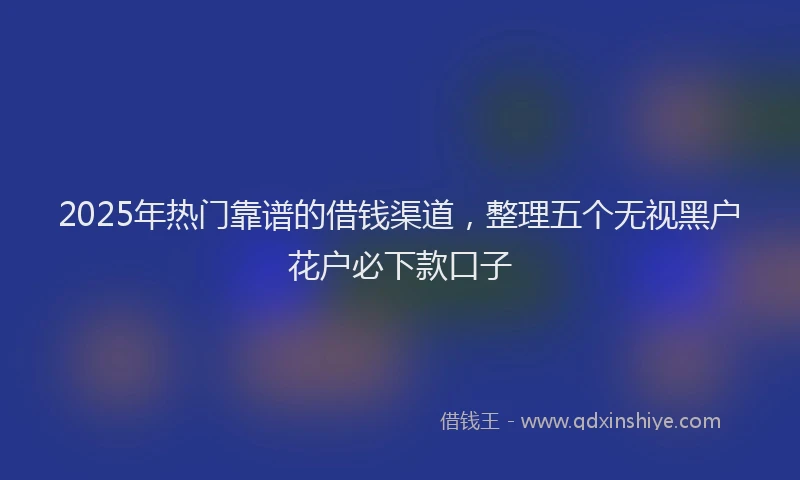 2025年热门靠谱的借钱渠道，整理五个无视黑户花户必下款口子