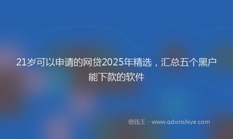 21岁可以申请的网贷2025年精选，汇总五个黑户能下款的软件