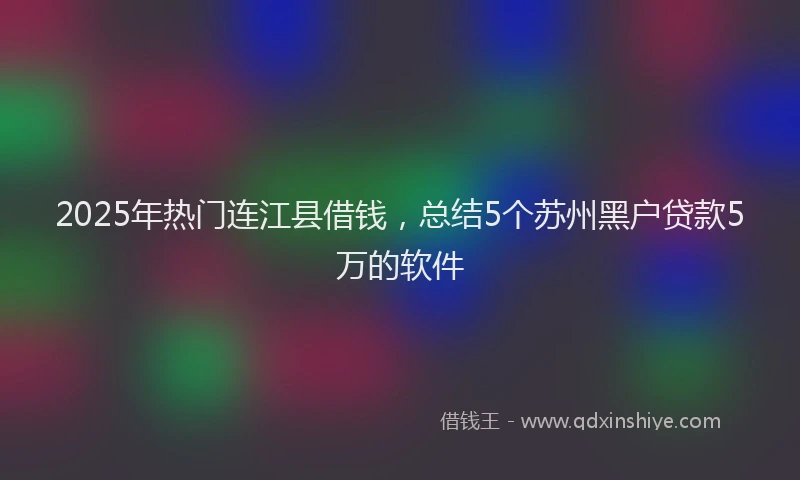 2025年热门连江县借钱，总结5个苏州黑户贷款5万的软件