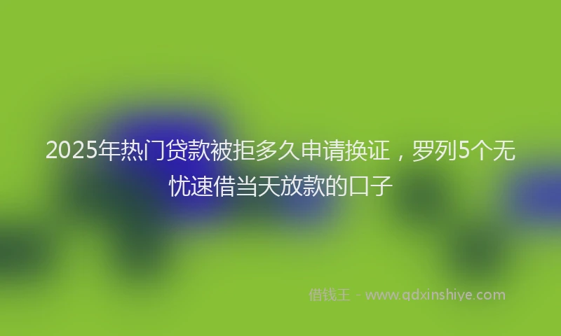 2025年热门贷款被拒多久申请换证，罗列5个无忧速借当天放款的口子