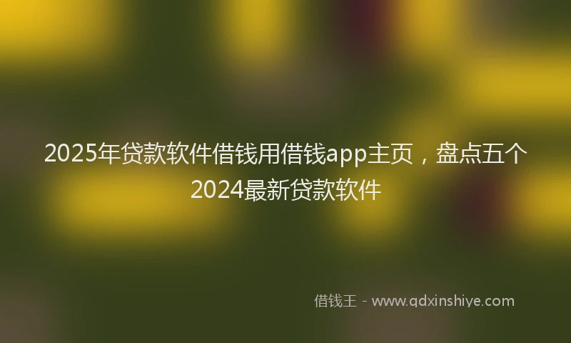 2025年贷款软件借钱用借钱app主页，盘点五个2024最新贷款软件