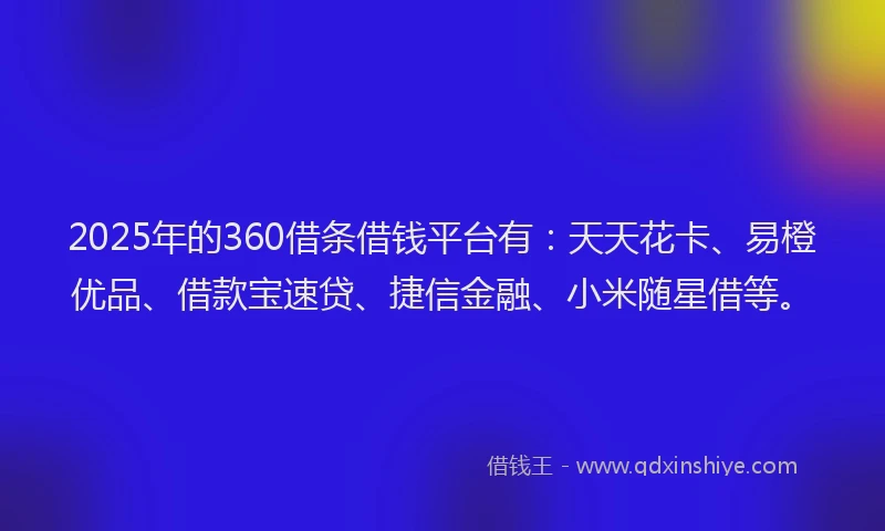 2025年的360借条借钱平台有：天天花卡、易橙优品、借款宝速贷、捷信金融、小米随星借等。