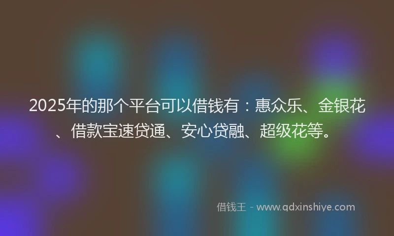 2025年的那个平台可以借钱有：惠众乐、金银花、借款宝速贷通、安心贷融、超级花等。