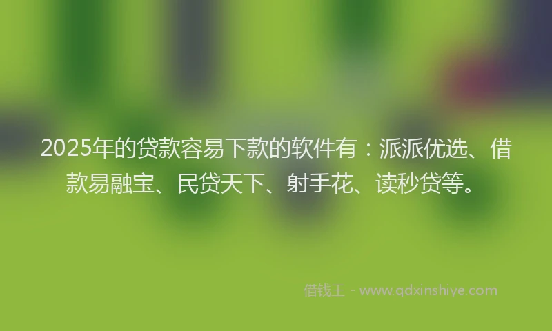 2025年的贷款容易下款的软件有：派派优选、借款易融宝、民贷天下、射手花、读秒贷等。