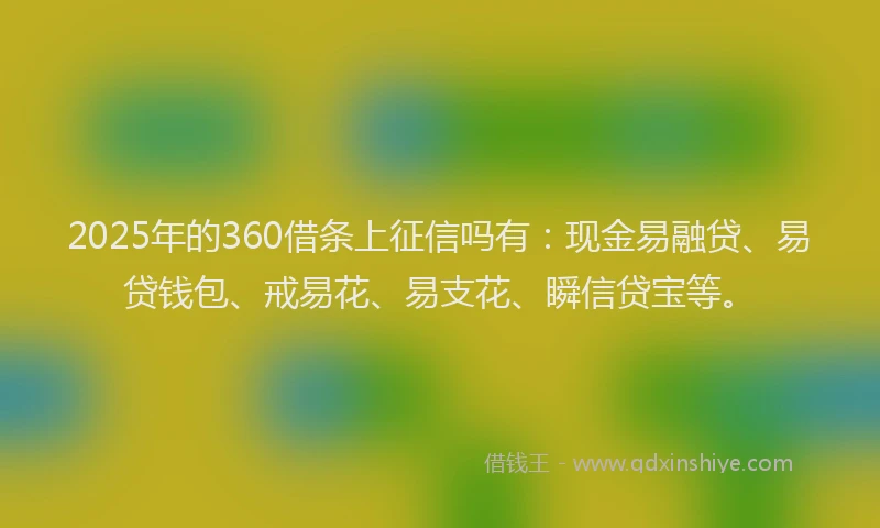 2025年的360借条上征信吗有：现金易融贷、易贷钱包、戒易花、易支花、瞬信贷宝等。