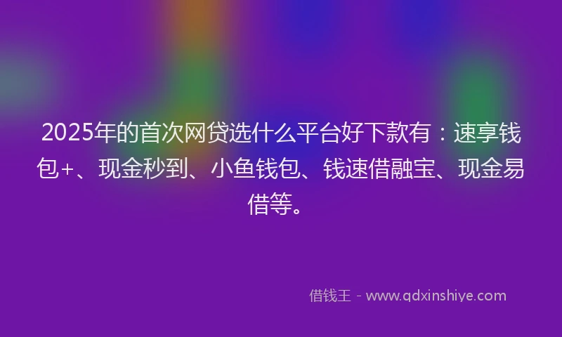 2025年的首次网贷选什么平台好下款有：速享钱包+、现金秒到、小鱼钱包、钱速借融宝、现金易借等。