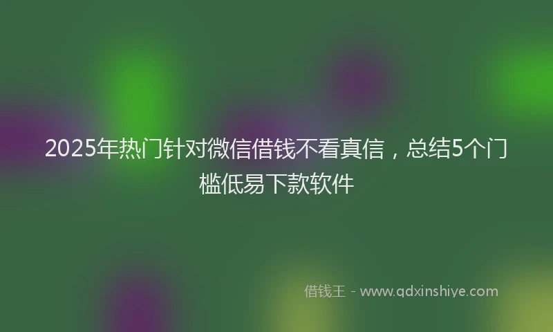 2025年热门针对微信借钱不看真信，总结5个门槛低易下款软件