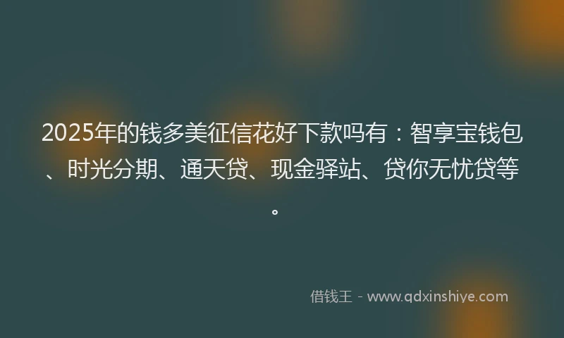 2025年的钱多美征信花好下款吗有：智享宝钱包、时光分期、通天贷、现金驿站、贷你无忧贷等。