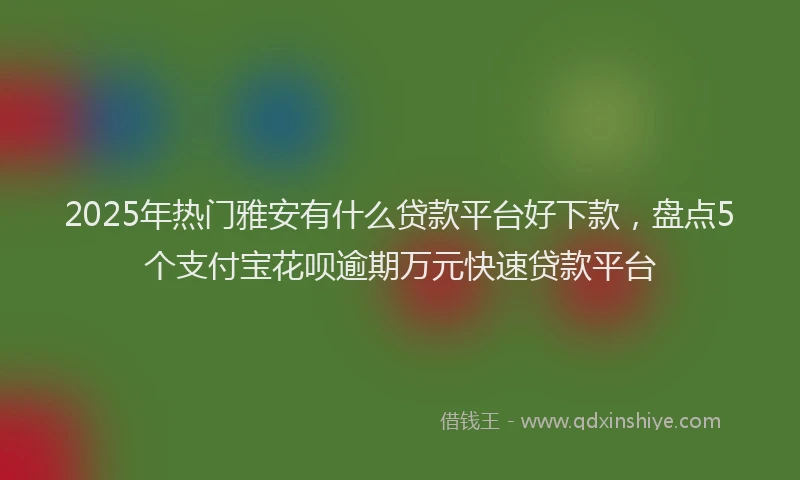 2025年热门雅安有什么贷款平台好下款，盘点5个支付宝花呗逾期万元快速贷款平台