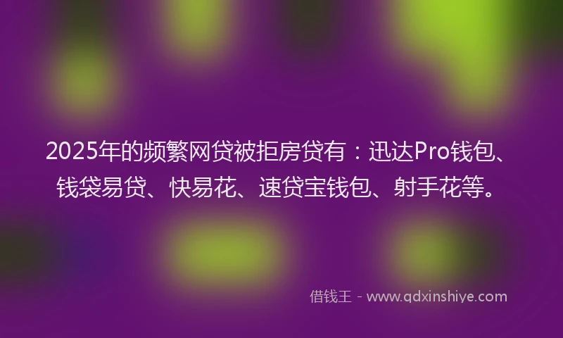 2025年的频繁网贷被拒房贷有：迅达Pro钱包、钱袋易贷、快易花、速贷宝钱包、射手花等。