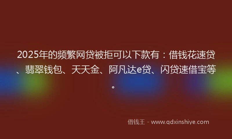 2025年的频繁网贷被拒可以下款有：借钱花速贷、翡翠钱包、天天金、阿凡达e贷、闪贷速借宝等。